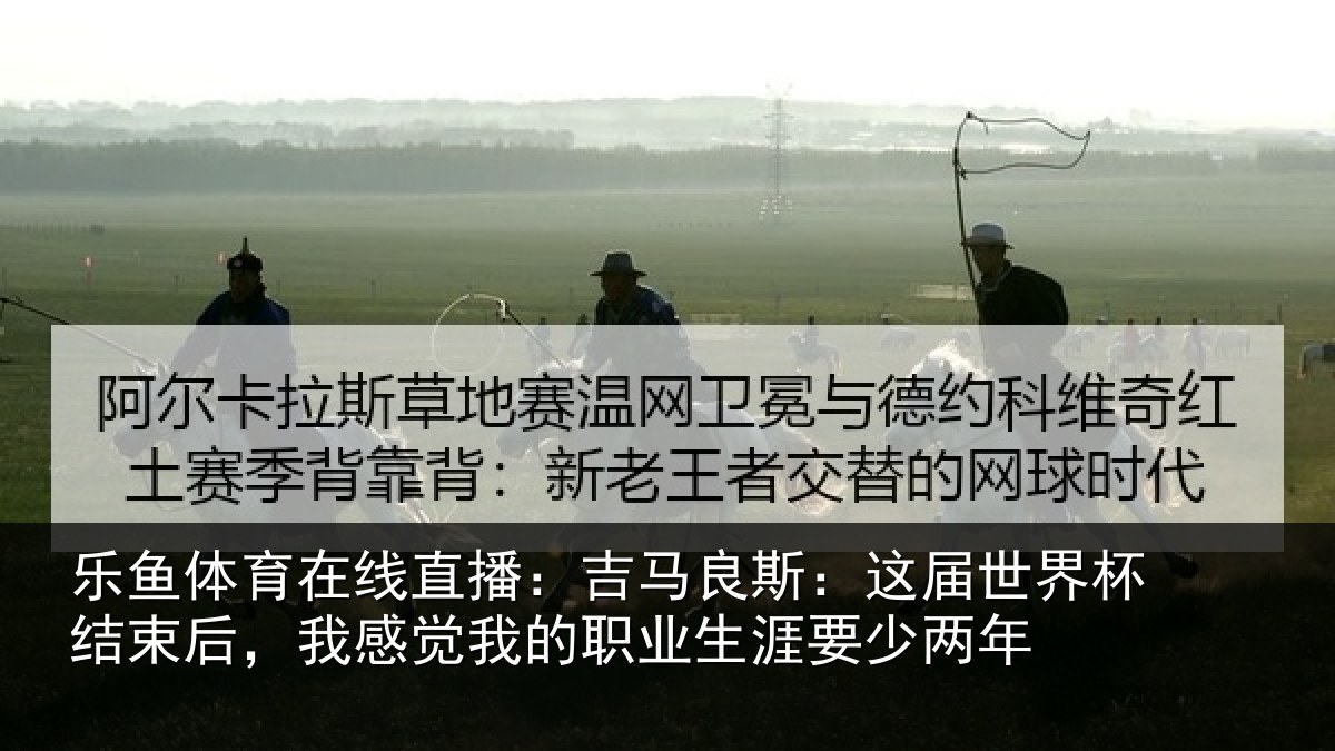 乐鱼体育在线直播：吉马相关情况束后相关情况涯要少两年