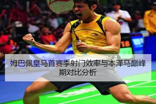 姆巴佩皇马首赛季射门效率与本泽马巅峰期对比分析