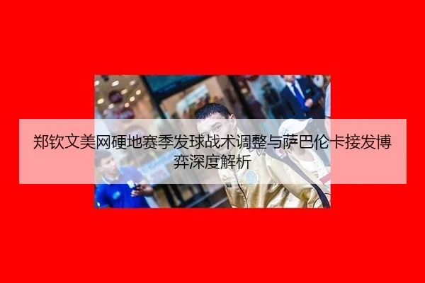 郑钦文美网硬地赛季发球战术调整与萨巴伦卡接发博弈深度解析