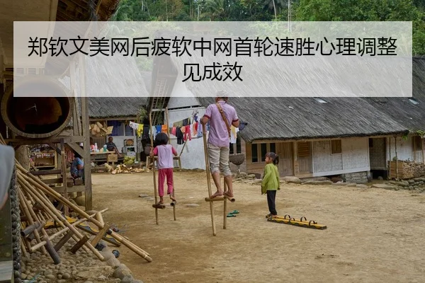 郑钦文美网后疲软中网首轮速胜心理调整见成效