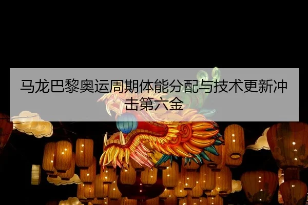 马龙巴黎奥运周期体能分配与技术更新冲击第六金