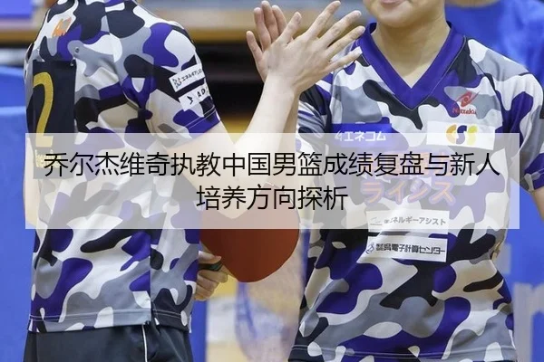 乔尔杰维奇执教中国男篮成绩复盘与新人培养方向探析