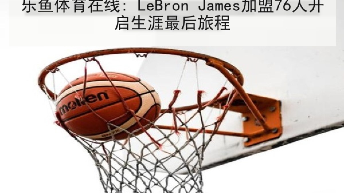 乐鱼体育在线: LeBron James加盟76人开启生涯最后旅程 乐鱼体育在线: LeBron James加盟76人开启生涯最后旅程