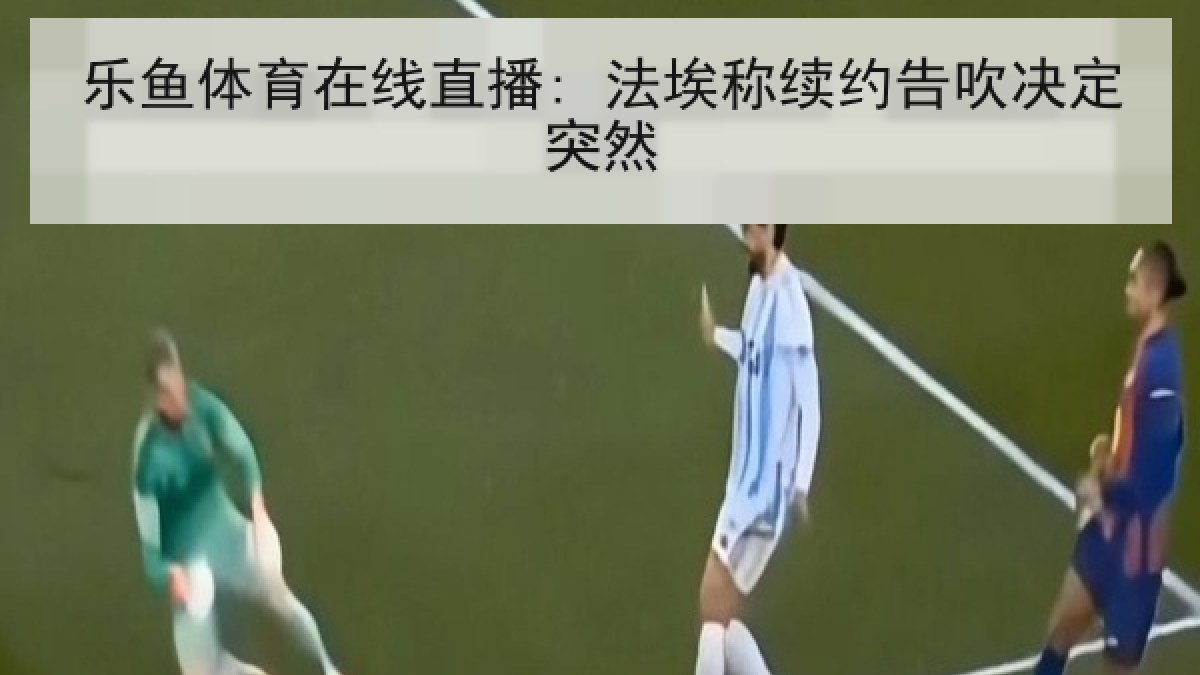 乐鱼体育在线直播: 法埃称续约告吹决定突然 乐鱼体育在线直播: 法埃称续约告吹决定突然
