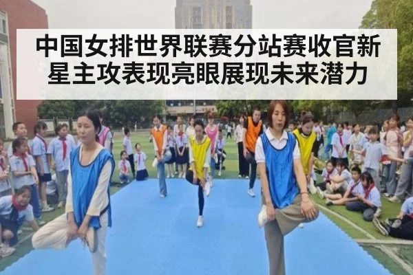 中国女排世界联赛分站赛收官新星主攻表现亮眼展现未来潜力