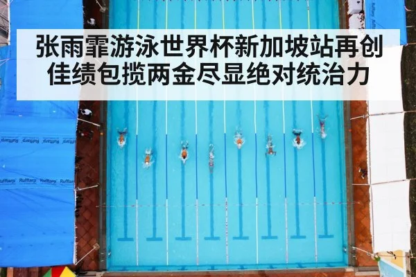 张雨霏游泳世界杯新加坡站再创佳绩包揽两金尽显绝对统治力