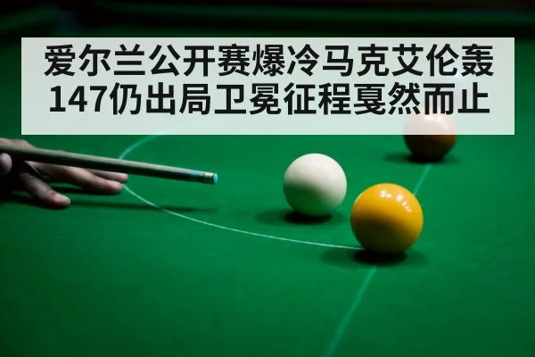 爱尔兰公开赛爆冷马克艾伦轰147仍出局卫冕征程戛然而止
