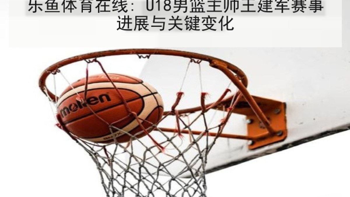 乐鱼体育在线: U18男篮主帅王建军赛事进展与关键变化