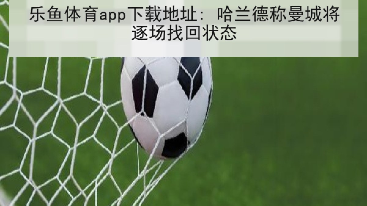 乐鱼体育app下载地址: 哈兰德称曼城将逐场找回状态 乐鱼体育app下载地址: 哈兰德称曼城将逐场找回状态