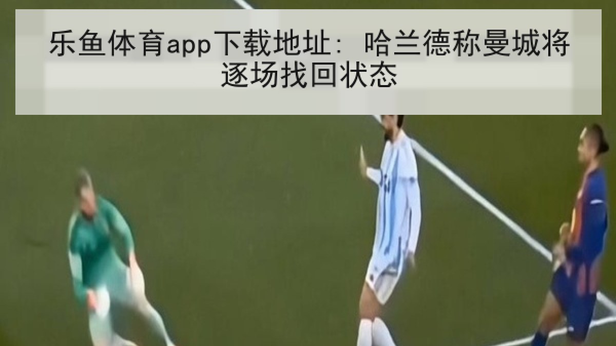 乐鱼体育app下载地址: 哈兰德称曼城将逐场找回状态 乐鱼体育app下载地址: 哈兰德称曼城将逐场找回状态